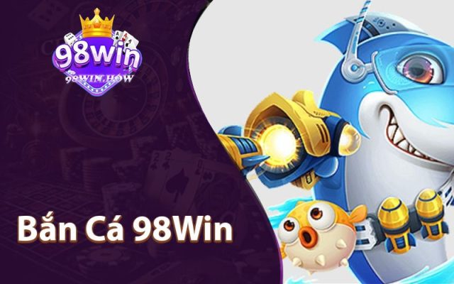 Bắn Cá 98Win - Sảnh Đổi Thưởng Uy Tín